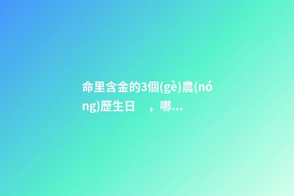 命里含金的3個(gè)農(nóng)歷生日，哪些日期出生命好